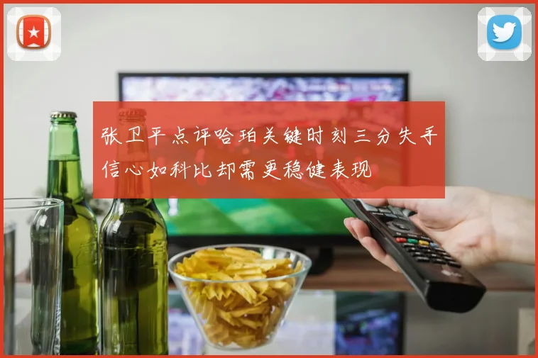 张卫平点评哈珀关键时刻三分失手信心如科比却需更稳健表现