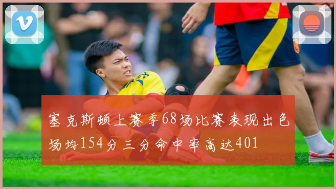 塞克斯顿上赛季68场比赛表现出色场均154分三分命中率高达401