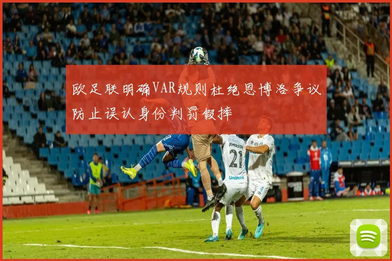 欧足联明确VAR规则杜绝恩博洛争议防止误认身份判罚假摔