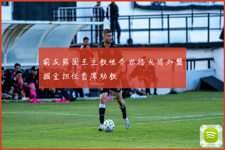 前灰熊国王主教练乔尔格或将加盟掘金担任首席助教