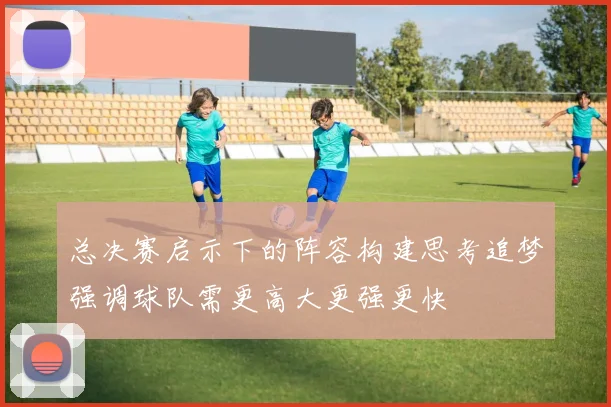 总决赛启示下的阵容构建思考追梦强调球队需更高大更强更快