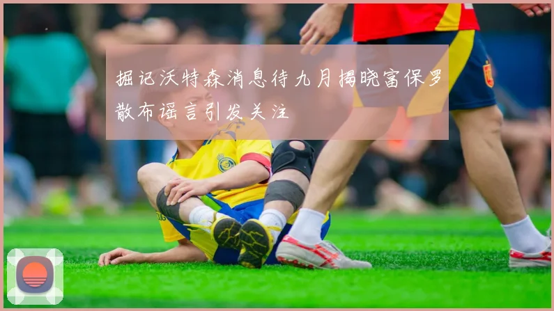 掘记沃特森消息待九月揭晓富保罗散布谣言引发关注