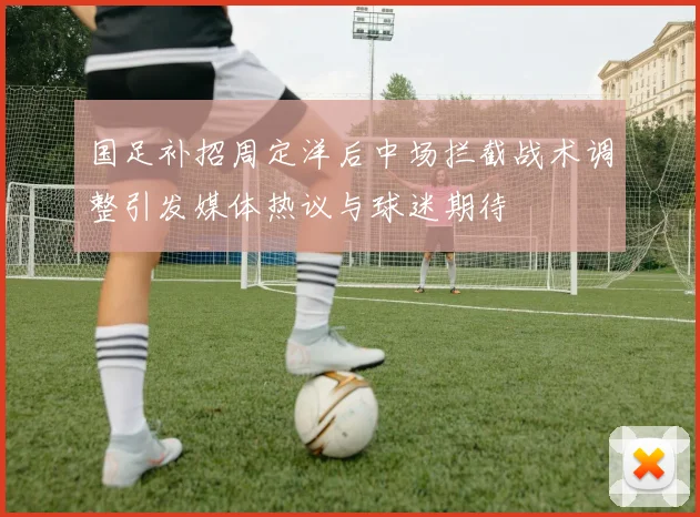 国足补招周定洋后中场拦截战术调整引发媒体热议与球迷期待