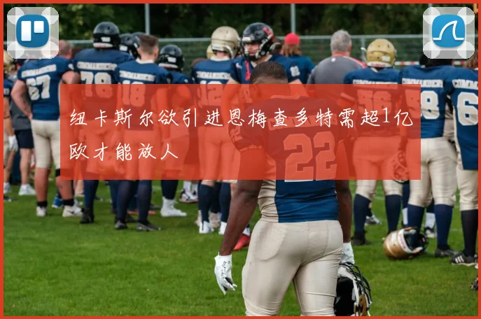 纽卡斯尔欲引进恩梅查多特需超1亿欧才能放人