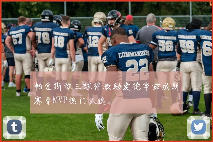 帕金斯称三球将激励爱德华兹成新赛季MVP热门人选