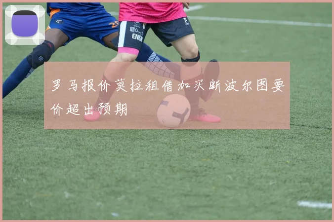 罗马报价莫拉租借加买断波尔图要价超出预期
